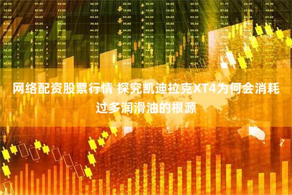 网络配资股票行情 探究凯迪拉克XT4为何会消耗过多润滑油的根源