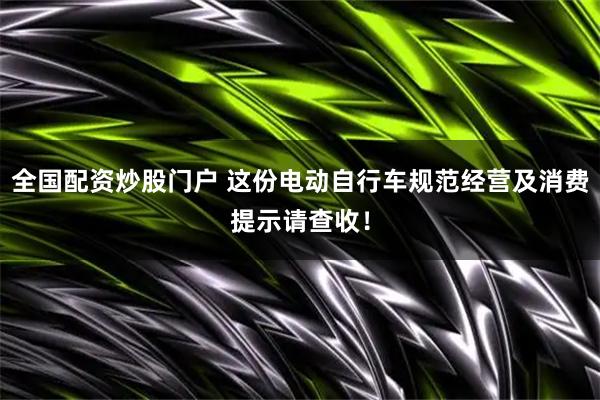 全国配资炒股门户 这份电动自行车规范经营及消费提示请查收！