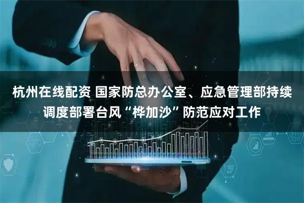 杭州在线配资 国家防总办公室、应急管理部持续调度部署台风“桦加沙”防范应对工作