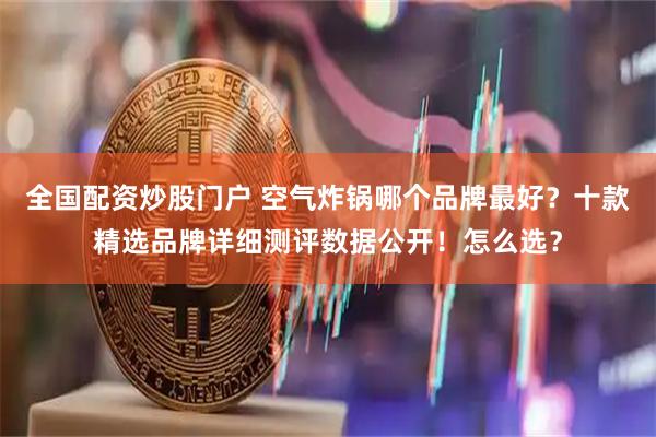 全国配资炒股门户 空气炸锅哪个品牌最好？十款精选品牌详细测评数据公开！怎么选？