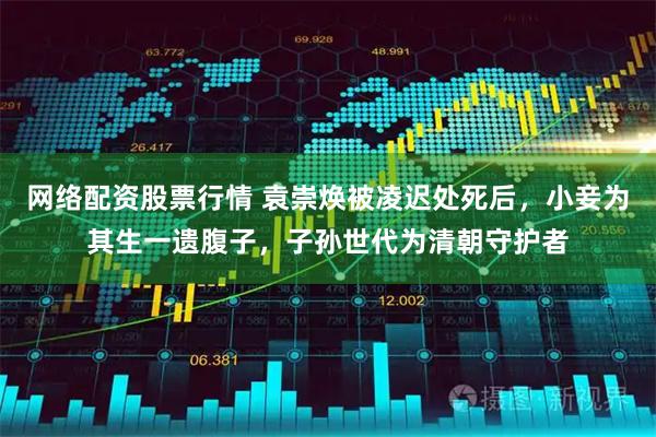 网络配资股票行情 袁崇焕被凌迟处死后，小妾为其生一遗腹子，子孙世代为清朝守护者