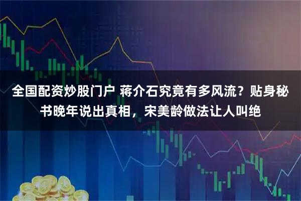 全国配资炒股门户 蒋介石究竟有多风流？贴身秘书晚年说出真相，宋美龄做法让人叫绝