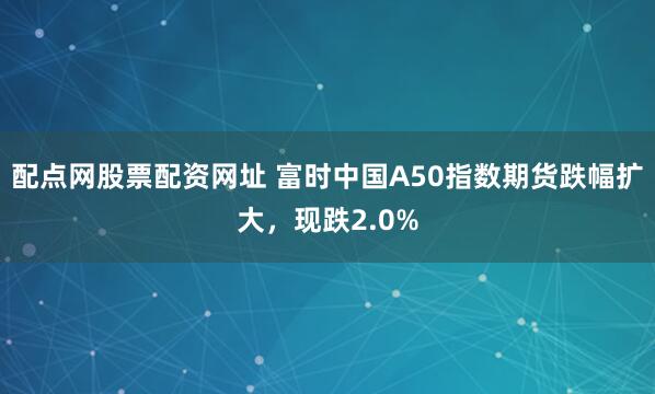 配点网股票配资网址 富时中国A50指数期货跌幅扩大，现跌2.0%