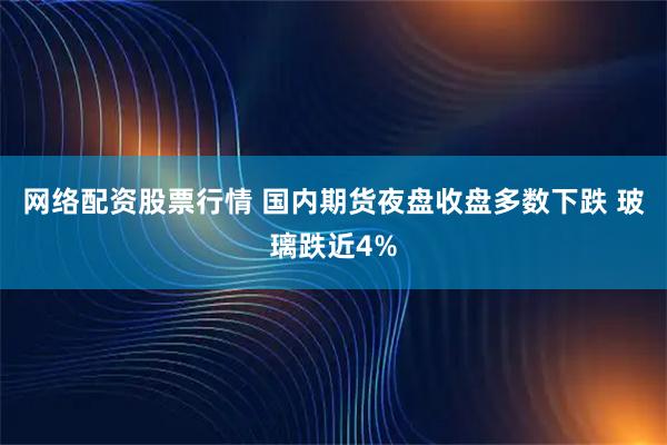 网络配资股票行情 国内期货夜盘收盘多数下跌 玻璃跌近4%