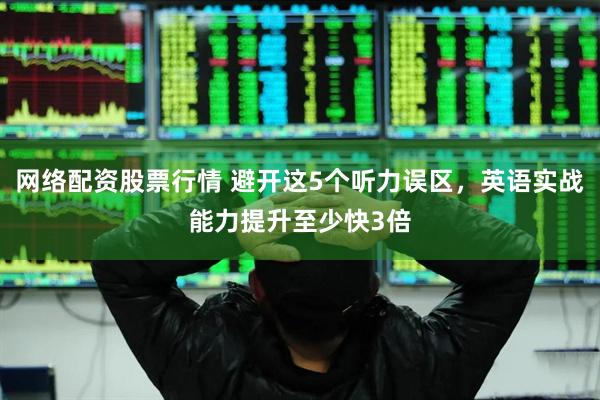 网络配资股票行情 避开这5个听力误区，英语实战能力提升至少快3倍