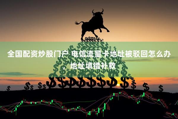 全国配资炒股门户 电信流量卡地址被驳回怎么办，地址填错补救