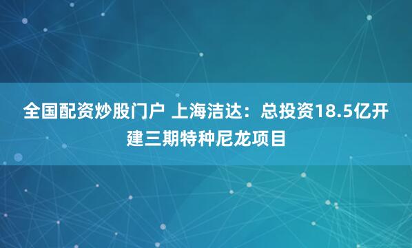 全国配资炒股门户 上海洁达：总投资18.5亿开建三期特种尼龙项目