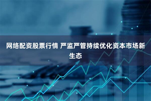 网络配资股票行情 严监严管持续优化资本市场新生态