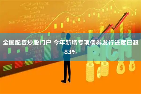 全国配资炒股门户 今年新增专项债券发行进度已超83%