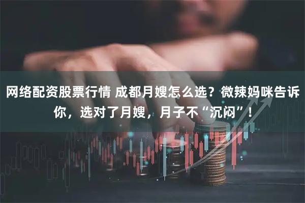 网络配资股票行情 成都月嫂怎么选？微辣妈咪告诉你，选对了月嫂，月子不“沉闷”！