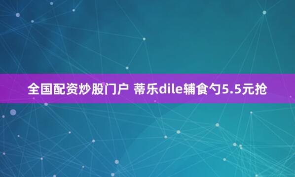 全国配资炒股门户 蒂乐dile辅食勺5.5元抢