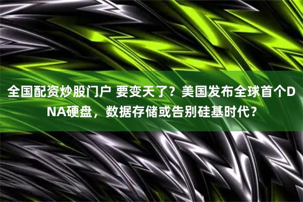 全国配资炒股门户 要变天了？美国发布全球首个DNA硬盘，数据存储或告别硅基时代？