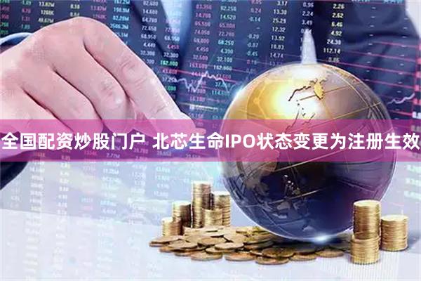 全国配资炒股门户 北芯生命IPO状态变更为注册生效