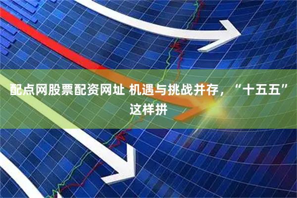 配点网股票配资网址 机遇与挑战并存，“十五五”这样拼
