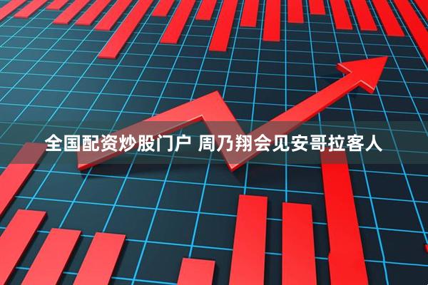 全国配资炒股门户 周乃翔会见安哥拉客人