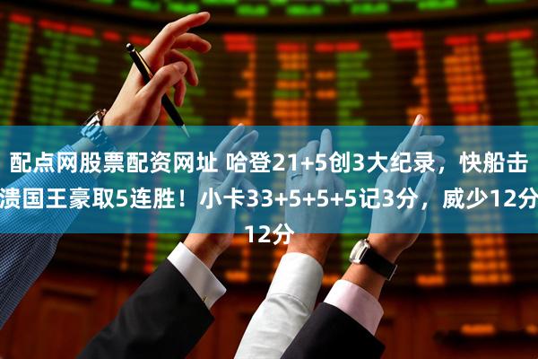 配点网股票配资网址 哈登21+5创3大纪录，快船击溃国王豪取5连胜！小卡33+5+5+5记3分，威少12分
