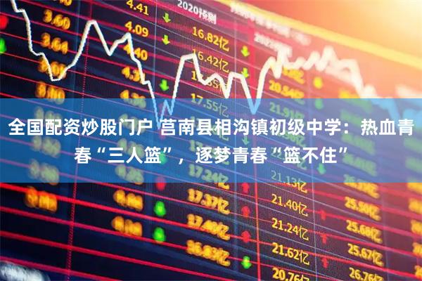 全国配资炒股门户 莒南县相沟镇初级中学：热血青春“三人篮”，逐梦青春“篮不住”