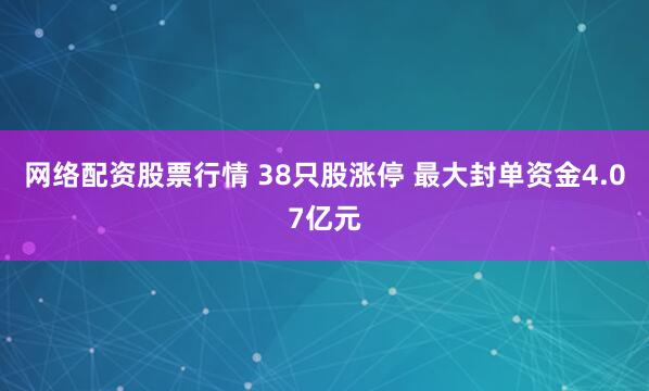 网络配资股票行情 38只股涨停 最大封单资金4.07亿元