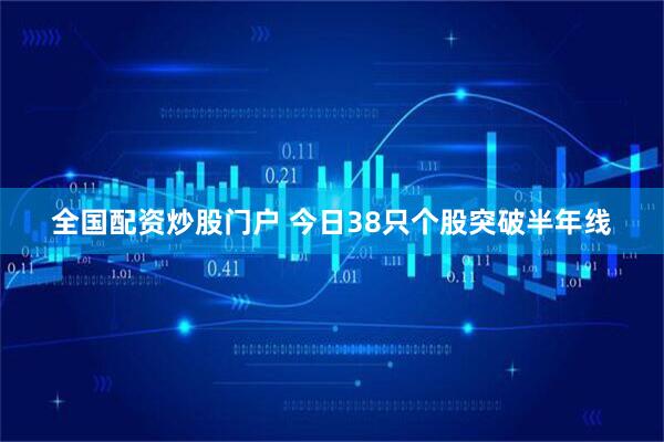 全国配资炒股门户 今日38只个股突破半年线