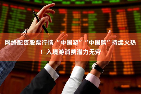 网络配资股票行情 “中国游”“中国购”持续火热！入境游消费潜力无穷