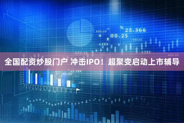 全国配资炒股门户 冲击IPO！超聚变启动上市辅导