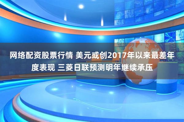 网络配资股票行情 美元或创2017年以来最差年度表现 三菱日联预测明年继续承压