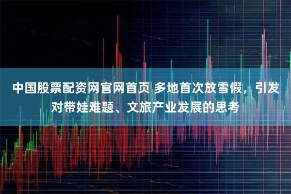 中国股票配资网官网首页 多地首次放雪假，引发对带娃难题、文旅产业发展的思考