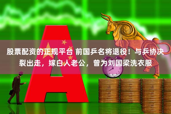 股票配资的正规平台 前国乒名将退役！与乒协决裂出走，嫁白人老公，曾为刘国梁洗衣服