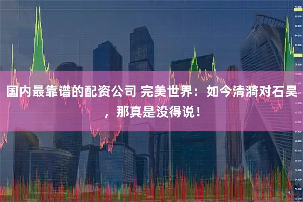 国内最靠谱的配资公司 完美世界：如今清漪对石昊，那真是没得说！
