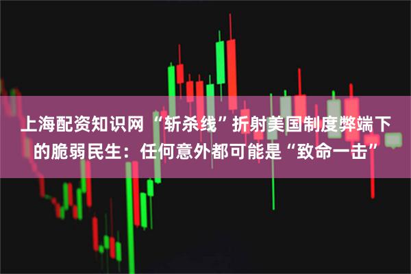 上海配资知识网 “斩杀线”折射美国制度弊端下的脆弱民生：任何意外都可能是“致命一击”