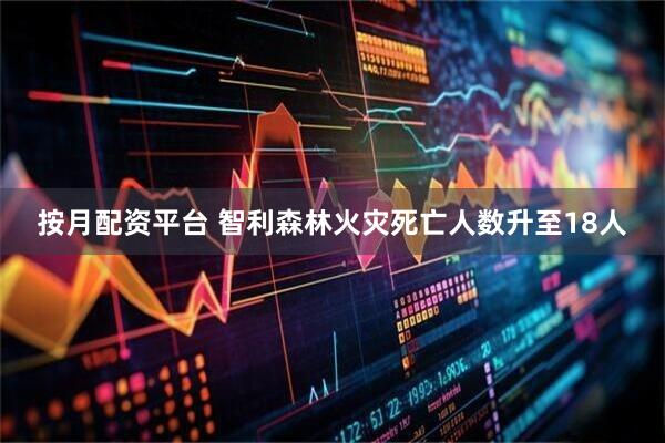 按月配资平台 智利森林火灾死亡人数升至18人