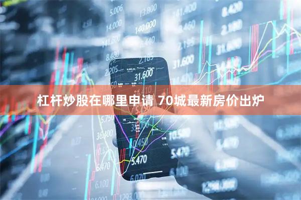 杠杆炒股在哪里申请 70城最新房价出炉