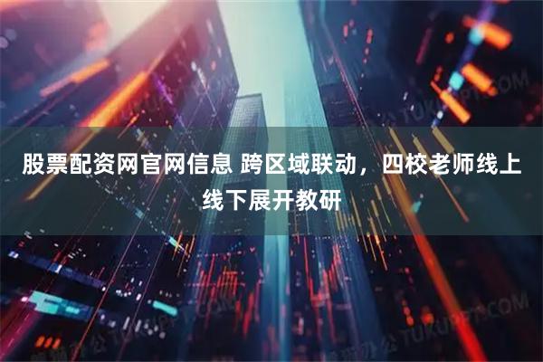 股票配资网官网信息 跨区域联动，四校老师线上线下展开教研