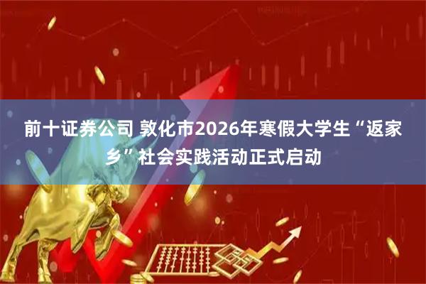 前十证券公司 敦化市2026年寒假大学生“返家乡”社会实践活动正式启动