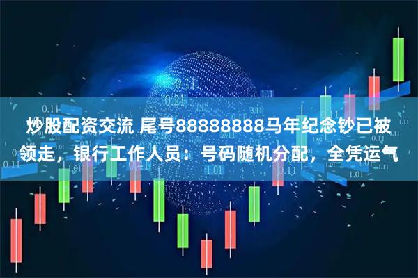炒股配资交流 尾号88888888马年纪念钞已被领走，银行工作人员：号码随机分配，全凭运气