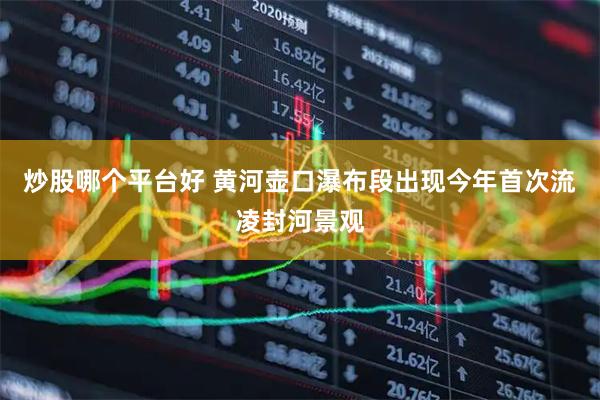 炒股哪个平台好 黄河壶口瀑布段出现今年首次流凌封河景观