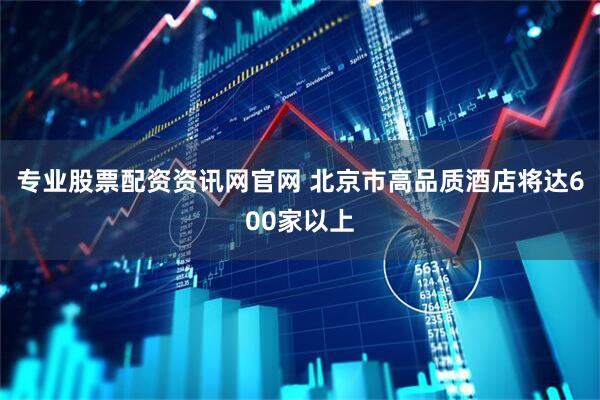 专业股票配资资讯网官网 北京市高品质酒店将达600家以上
