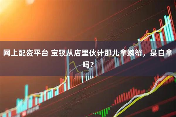 网上配资平台 宝钗从店里伙计那儿拿螃蟹，是白拿吗？