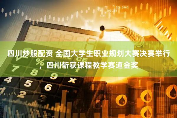 四川炒股配资 全国大学生职业规划大赛决赛举行，四川斩获课程教学赛道金奖
