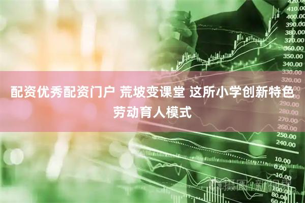 配资优秀配资门户 荒坡变课堂 这所小学创新特色劳动育人模式