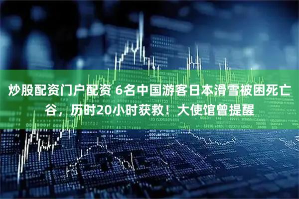炒股配资门户配资 6名中国游客日本滑雪被困死亡谷，历时20小时获救！大使馆曾提醒