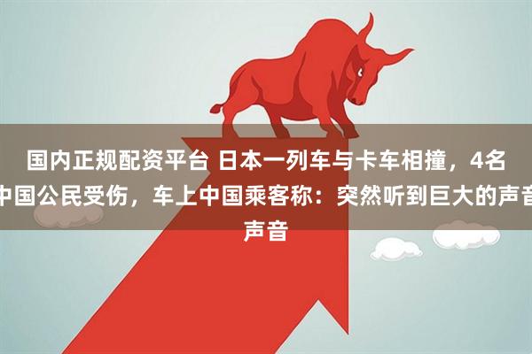 国内正规配资平台 日本一列车与卡车相撞，4名中国公民受伤，车上中国乘客称：突然听到巨大的声音