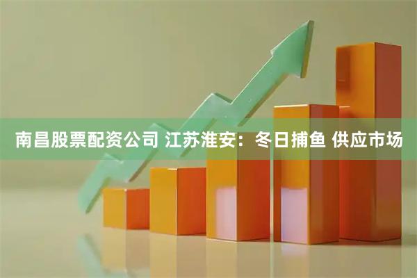 南昌股票配资公司 江苏淮安：冬日捕鱼 供应市场