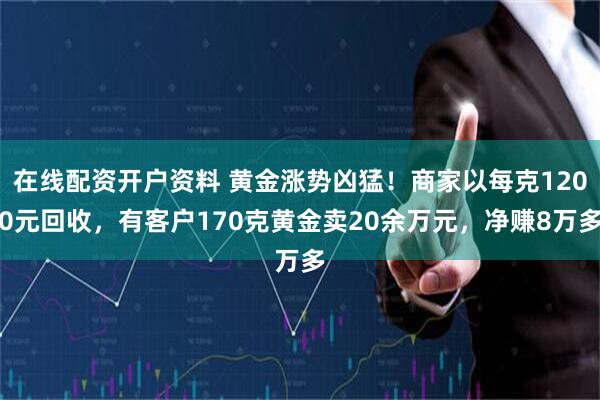 在线配资开户资料 黄金涨势凶猛！商家以每克1200元回收，有客户170克黄金卖20余万元，净赚8万多