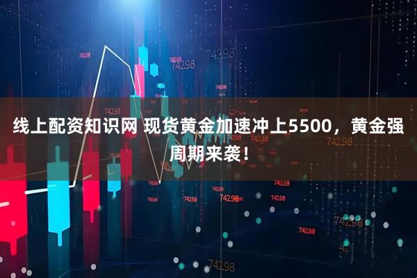 线上配资知识网 现货黄金加速冲上5500，黄金强周期来袭！