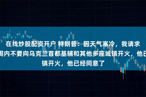 在线炒股配资开户 特朗普：因天气寒冷，我请求普京在一周内不要向乌克兰首都基辅和其他多座城镇开火，他已经同意了