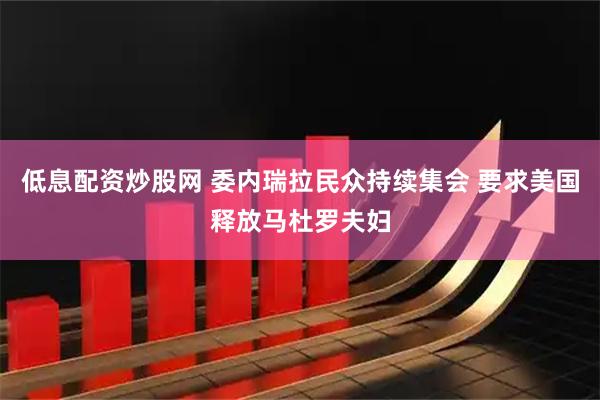 低息配资炒股网 委内瑞拉民众持续集会 要求美国释放马杜罗夫妇