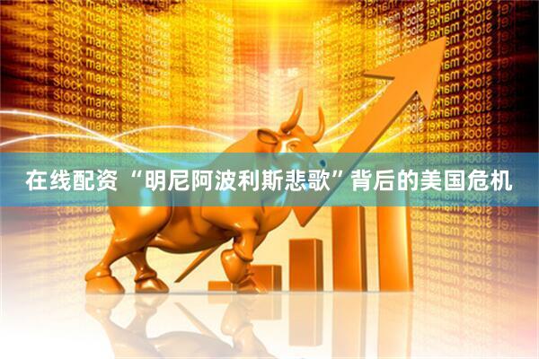 在线配资 “明尼阿波利斯悲歌”背后的美国危机