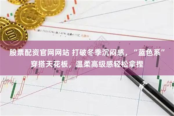 股票配资官网网站 打破冬季沉闷感，“蓝色系”穿搭天花板，温柔高级感轻松拿捏