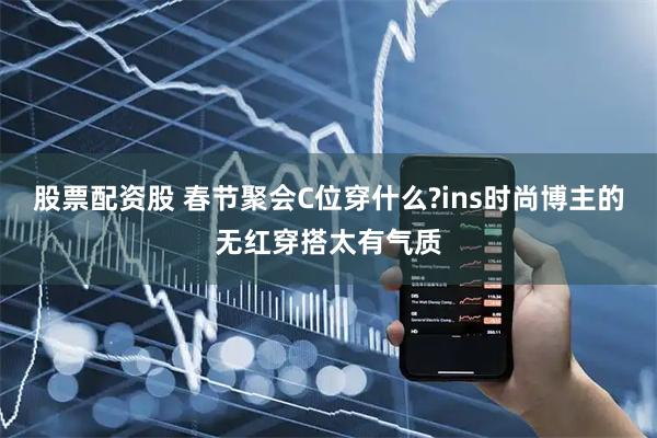 股票配资股 春节聚会C位穿什么?ins时尚博主的无红穿搭太有气质